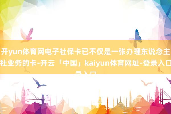 开yun体育网电子社保卡已不仅是一张办理东说念主社业务的卡-开云「中国」kaiyun体育网址-登录入口