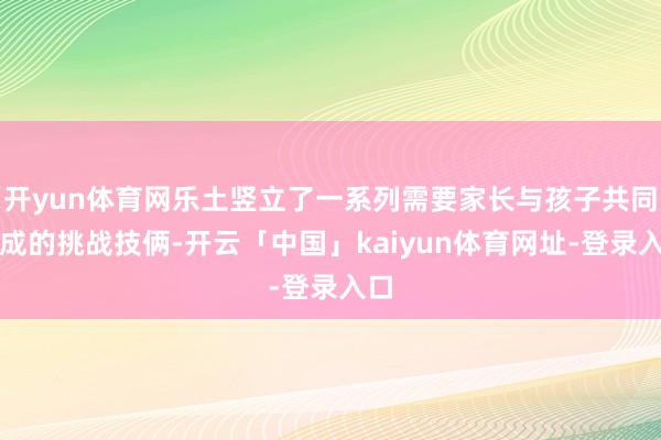 开yun体育网乐土竖立了一系列需要家长与孩子共同完成的挑战技俩-开云「中国」kaiyun体育网址-登录入口