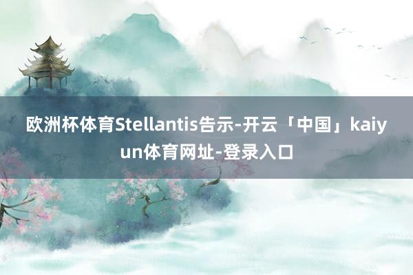 欧洲杯体育Stellantis告示-开云「中国」kaiyun体育网址-登录入口