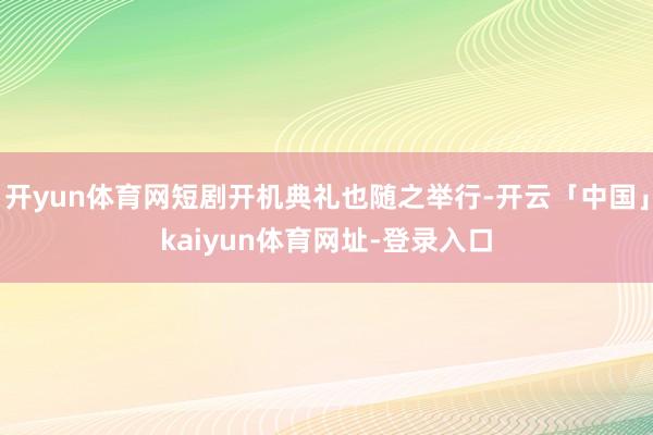 开yun体育网短剧开机典礼也随之举行-开云「中国」kaiyun体育网址-登录入口