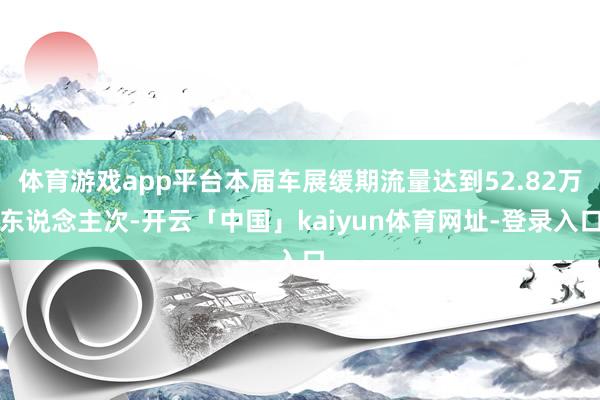 体育游戏app平台本届车展缓期流量达到52.82万东说念主次-开云「中国」kaiyun体育网址-登录入口