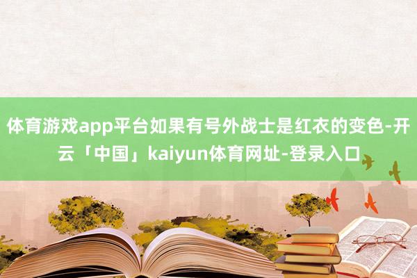 体育游戏app平台如果有号外战士是红衣的变色-开云「中国」kaiyun体育网址-登录入口
