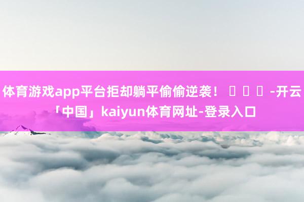 体育游戏app平台拒却躺平偷偷逆袭！ ​​​-开云「中国」kaiyun体育网址-登录入口