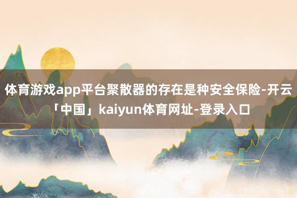 体育游戏app平台聚散器的存在是种安全保险-开云「中国」kaiyun体育网址-登录入口