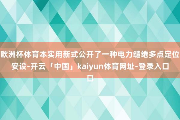 欧洲杯体育本实用新式公开了一种电力缱绻多点定位安设-开云「中国」kaiyun体育网址-登录入口