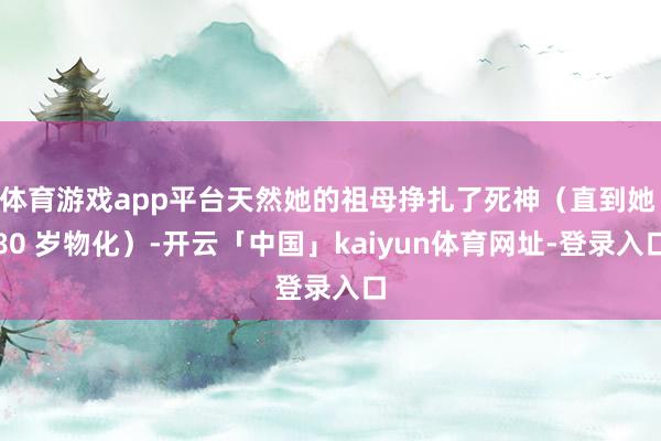 体育游戏app平台天然她的祖母挣扎了死神（直到她 80 岁物化）-开云「中国」kaiyun体育网址-登录入口