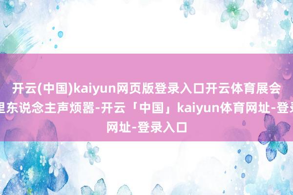 开云(中国)kaiyun网页版登录入口开云体育展会场馆里东说念主声烦嚣-开云「中国」kaiyun体育网址-登录入口