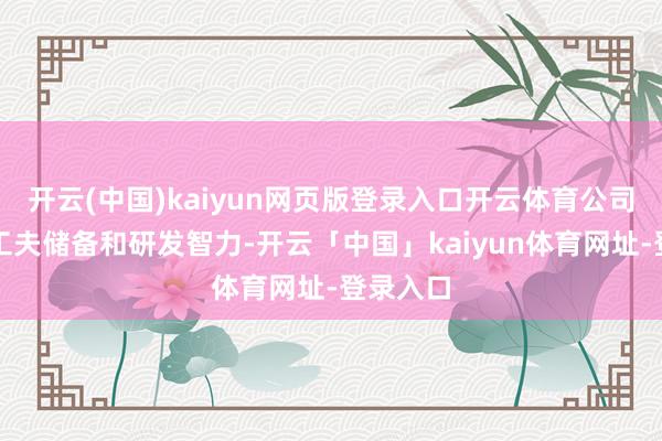开云(中国)kaiyun网页版登录入口开云体育公司宏大的工夫储备和研发智力-开云「中国」kaiyun体育网址-登录入口