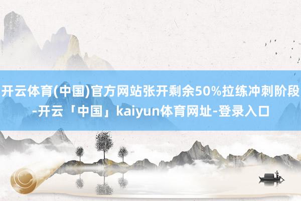 开云体育(中国)官方网站张开剩余50%拉练冲刺阶段-开云「中国」kaiyun体育网址-登录入口