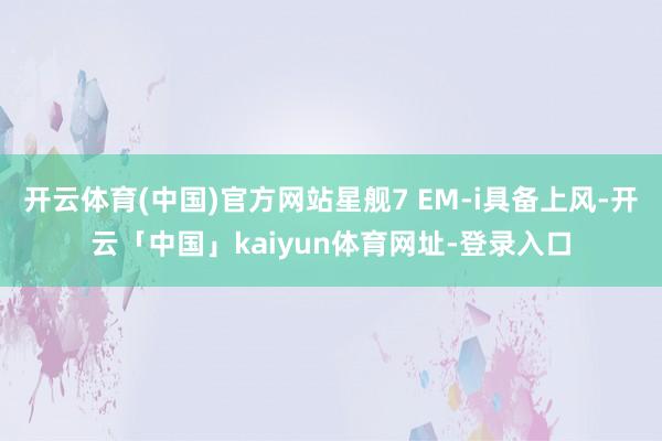开云体育(中国)官方网站星舰7 EM-i具备上风-开云「中国」kaiyun体育网址-登录入口