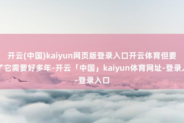 开云(中国)kaiyun网页版登录入口开云体育但要完了它需要好多年-开云「中国」kaiyun体育网址-登录入口