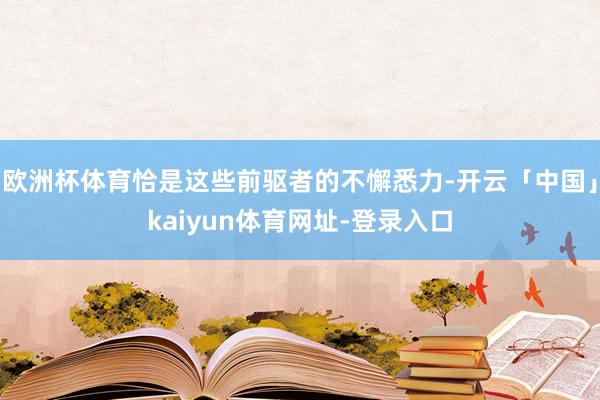 欧洲杯体育恰是这些前驱者的不懈悉力-开云「中国」kaiyun体育网址-登录入口