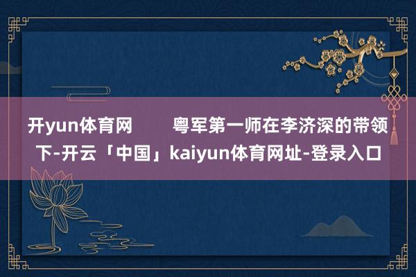 开yun体育网        粤军第一师在李济深的带领下-开云「中国」kaiyun体育网址-登录入口