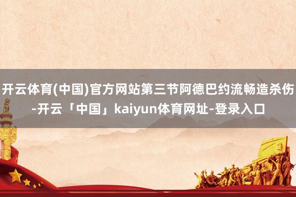 开云体育(中国)官方网站第三节阿德巴约流畅造杀伤-开云「中国」kaiyun体育网址-登录入口