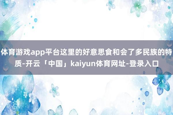 体育游戏app平台这里的好意思食和会了多民族的特质-开云「中国」kaiyun体育网址-登录入口