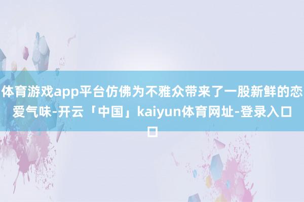 体育游戏app平台仿佛为不雅众带来了一股新鲜的恋爱气味-开云「中国」kaiyun体育网址-登录入口
