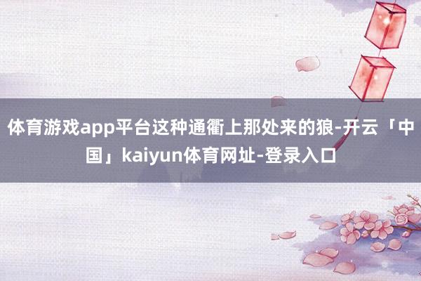 体育游戏app平台这种通衢上那处来的狼-开云「中国」kaiyun体育网址-登录入口