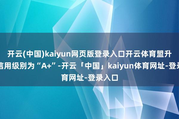 开云(中国)kaiyun网页版登录入口开云体育盟升转债信用级别为“A+”-开云「中国」kaiyun体育网址-登录入口