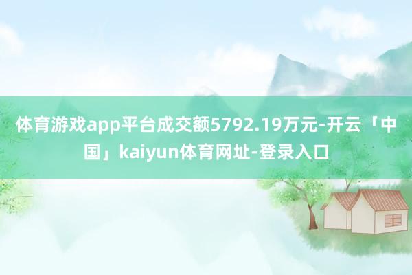 体育游戏app平台成交额5792.19万元-开云「中国」kaiyun体育网址-登录入口