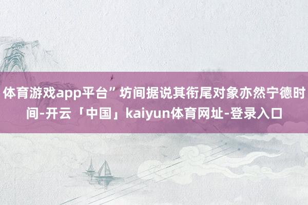 体育游戏app平台”坊间据说其衔尾对象亦然宁德时间-开云「中国」kaiyun体育网址-登录入口
