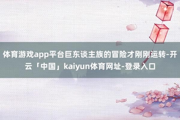 体育游戏app平台巨东谈主族的冒险才刚刚运转-开云「中国」kaiyun体育网址-登录入口
