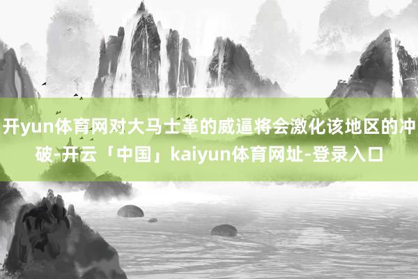 开yun体育网对大马士革的威逼将会激化该地区的冲破-开云「中国」kaiyun体育网址-登录入口