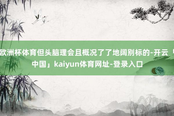 欧洲杯体育但头脑理会且概况了了地阔别标的-开云「中国」kaiyun体育网址-登录入口