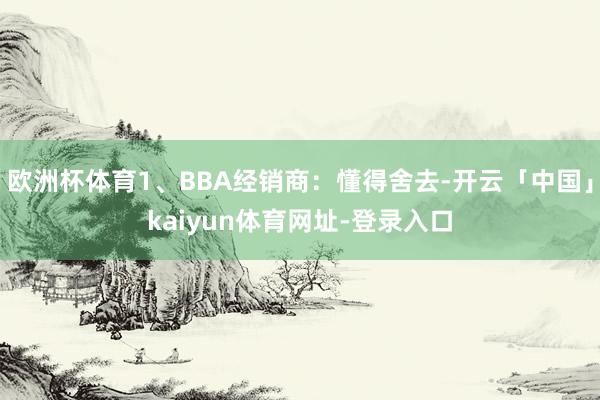 欧洲杯体育1、BBA经销商：懂得舍去-开云「中国」kaiyun体育网址-登录入口