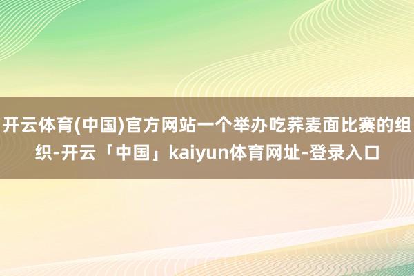开云体育(中国)官方网站一个举办吃荞麦面比赛的组织-开云「中国」kaiyun体育网址-登录入口