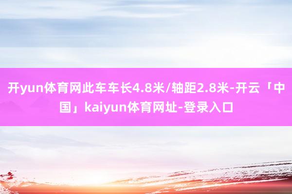 开yun体育网此车车长4.8米/轴距2.8米-开云「中国」kaiyun体育网址-登录入口