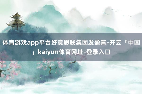体育游戏app平台　　好意思联集团发盈喜-开云「中国」kaiyun体育网址-登录入口