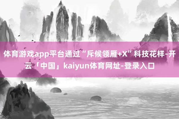 体育游戏app平台通过“斥候领雁+X”科技花样-开云「中国」kaiyun体育网址-登录入口