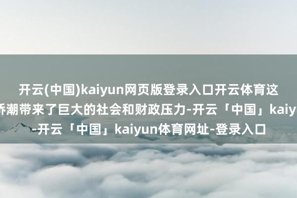 开云(中国)kaiyun网页版登录入口开云体育这种鸿沟繁多的行恶外侨潮带来了巨大的社会和财政压力-开云「中国」kaiyun体育网址-登录入口