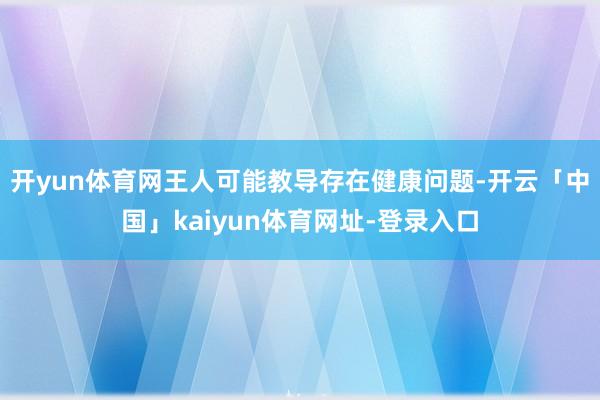开yun体育网王人可能教导存在健康问题-开云「中国」kaiyun体育网址-登录入口