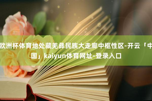 欧洲杯体育地处藏羌彝民族大走廊中枢性区-开云「中国」kaiyun体育网址-登录入口