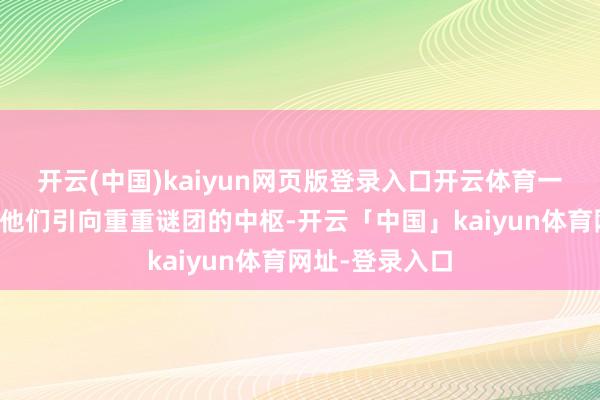 开云(中国)kaiyun网页版登录入口开云体育一次绝密任务将他们引向重重谜团的中枢-开云「中国」kaiyun体育网址-登录入口