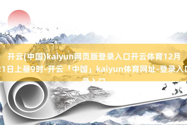 开云(中国)kaiyun网页版登录入口开云体育12月21日上昼9时-开云「中国」kaiyun体育网址-登录入口