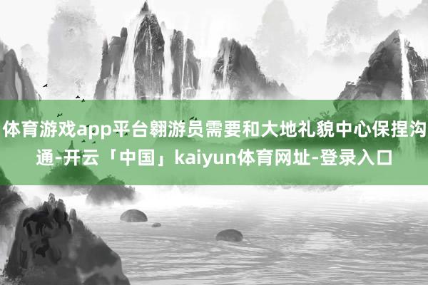 体育游戏app平台翱游员需要和大地礼貌中心保捏沟通-开云「中国」kaiyun体育网址-登录入口