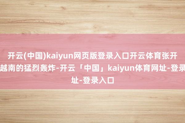 开云(中国)kaiyun网页版登录入口开云体育张开了对越南的猛烈轰炸-开云「中国」kaiyun体育网址-登录入口