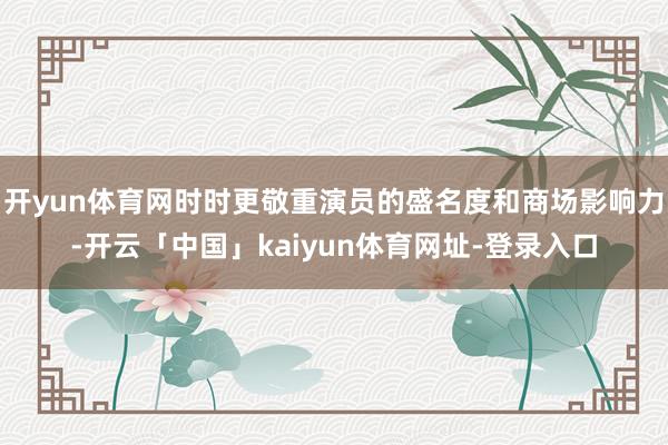 开yun体育网时时更敬重演员的盛名度和商场影响力-开云「中国」kaiyun体育网址-登录入口