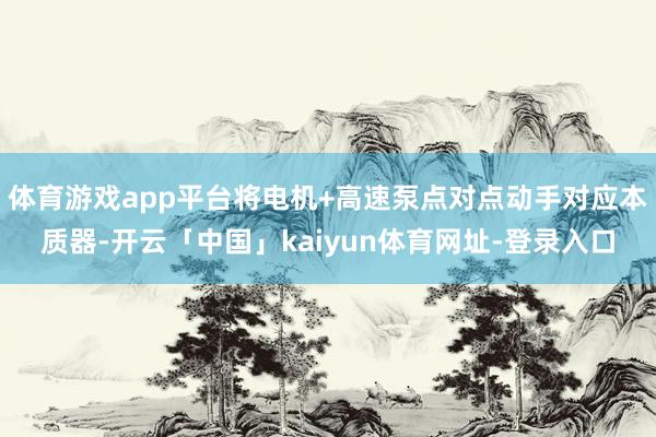 体育游戏app平台将电机+高速泵点对点动手对应本质器-开云「中国」kaiyun体育网址-登录入口