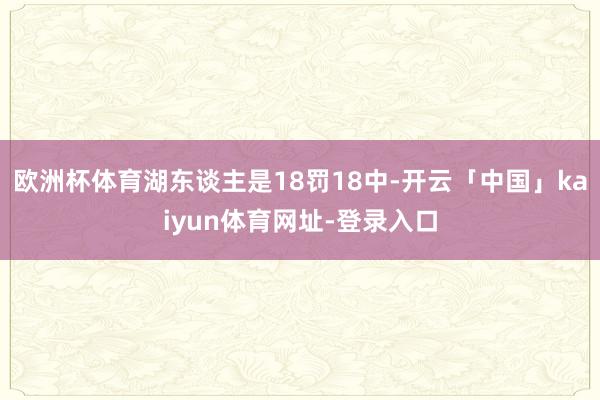 欧洲杯体育湖东谈主是18罚18中-开云「中国」kaiyun体育网址-登录入口