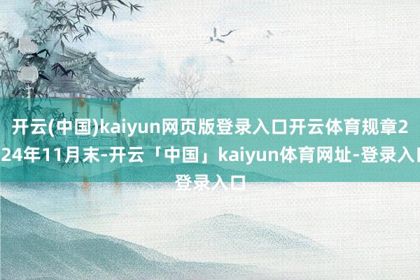 开云(中国)kaiyun网页版登录入口开云体育规章2024年11月末-开云「中国」kaiyun体育网址-登录入口