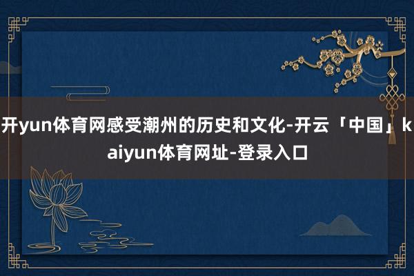 开yun体育网感受潮州的历史和文化-开云「中国」kaiyun体育网址-登录入口