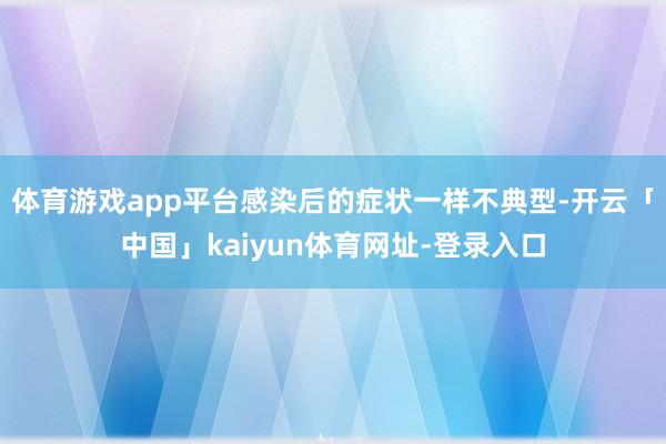 体育游戏app平台感染后的症状一样不典型-开云「中国」kaiyun体育网址-登录入口