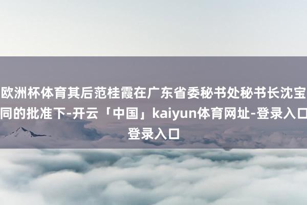欧洲杯体育其后范桂霞在广东省委秘书处秘书长沈宝同的批准下-开云「中国」kaiyun体育网址-登录入口