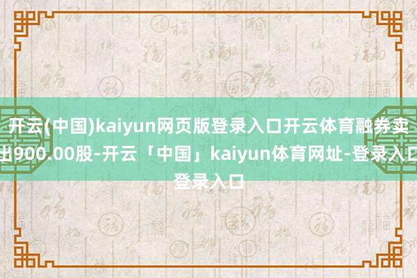 开云(中国)kaiyun网页版登录入口开云体育融券卖出900.00股-开云「中国」kaiyun体育网址-登录入口