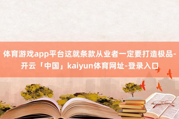 体育游戏app平台这就条款从业者一定要打造极品-开云「中国」kaiyun体育网址-登录入口