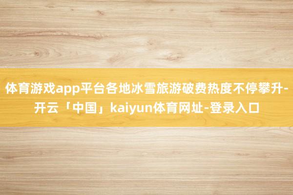 体育游戏app平台各地冰雪旅游破费热度不停攀升-开云「中国」kaiyun体育网址-登录入口