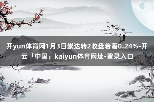 开yun体育网1月3日崇达转2收盘着落0.24%-开云「中国」kaiyun体育网址-登录入口